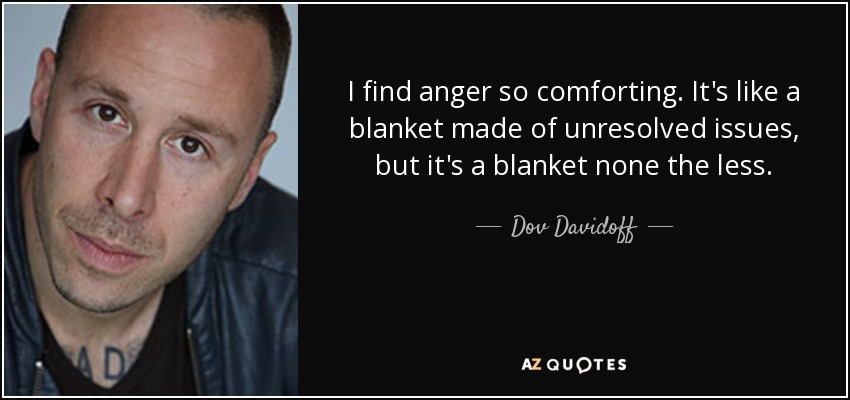 I find anger so comforting. It's like a blanket made of unresolved issues, but it's a blanket none the less. - Dov Davidoff