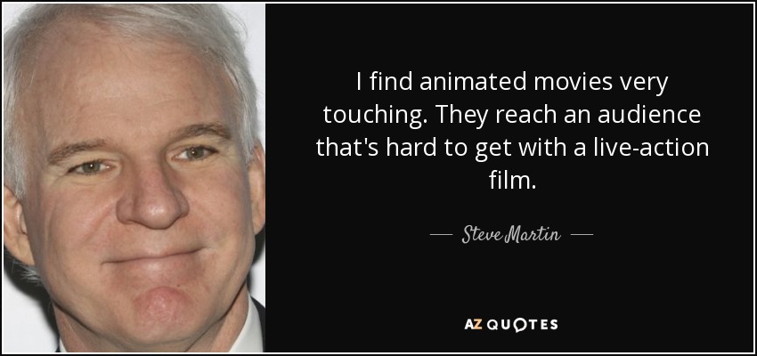 I find animated movies very touching. They reach an audience that's hard to get with a live-action film. - Steve Martin