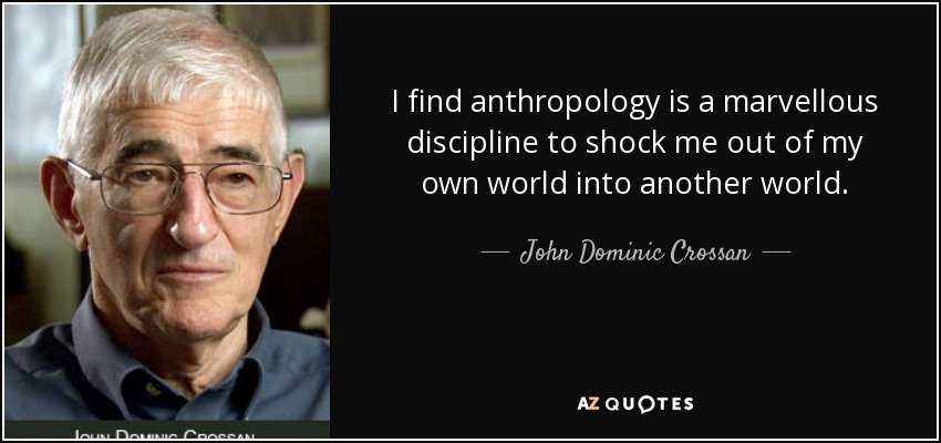 I find anthropology is a marvellous discipline to shock me out of my own world into another world. - John Dominic Crossan