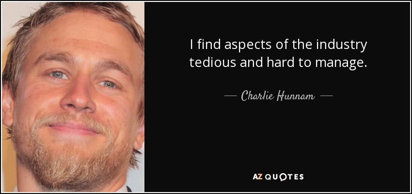 I find aspects of the industry tedious and hard to manage. - Charlie Hunnam
