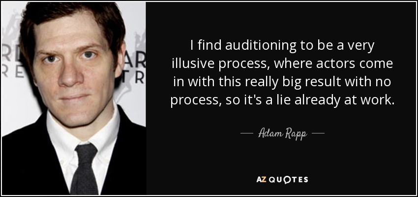 I find auditioning to be a very illusive process, where actors come in with this really big result with no process, so it's a lie already at work. - Adam Rapp