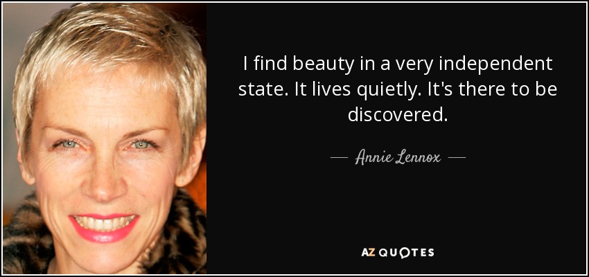 I find beauty in a very independent state. It lives quietly. It's there to be discovered. - Annie Lennox