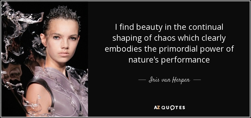 I find beauty in the continual shaping of chaos which clearly embodies the primordial power of nature's performance - Iris van Herpen