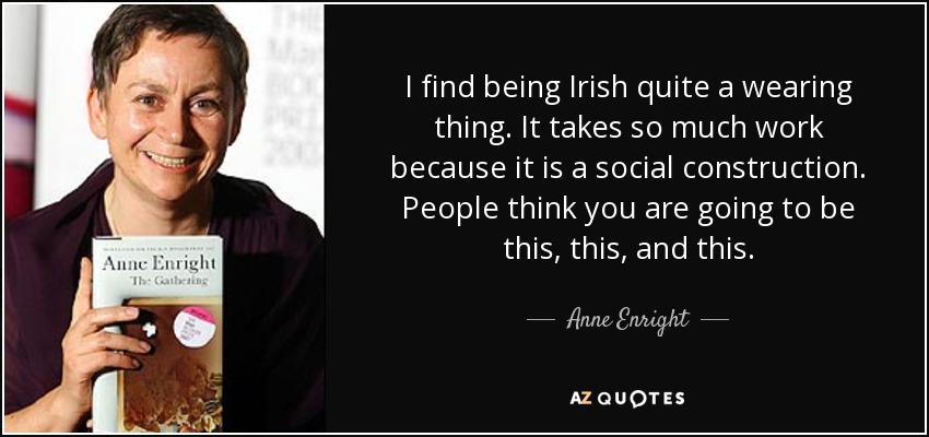 I find being Irish quite a wearing thing. It takes so much work because it is a social construction. People think you are going to be this, this, and this. - Anne Enright