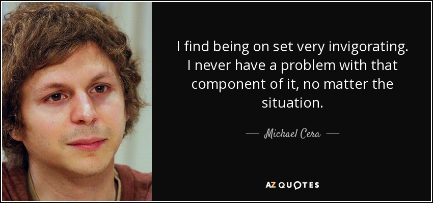I find being on set very invigorating. I never have a problem with that component of it, no matter the situation. - Michael Cera