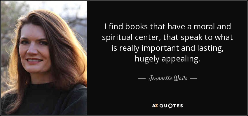 I find books that have a moral and spiritual center, that speak to what is really important and lasting, hugely appealing. - Jeannette Walls