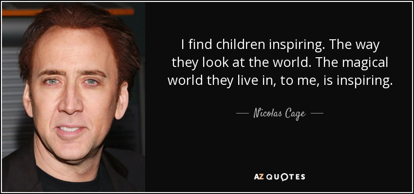 I find children inspiring. The way they look at the world. The magical world they live in, to me, is inspiring. - Nicolas Cage