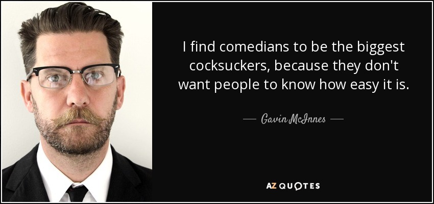 I find comedians to be the biggest cocksuckers, because they don't want people to know how easy it is. - Gavin McInnes