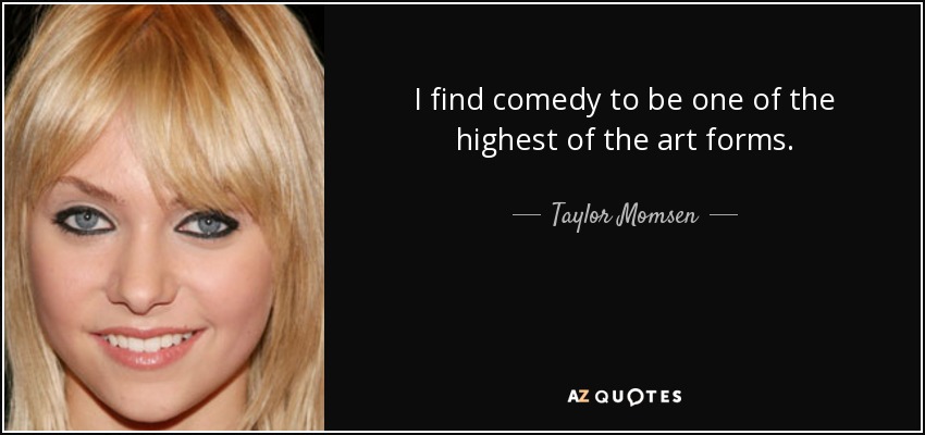 I find comedy to be one of the highest of the art forms. - Taylor Momsen