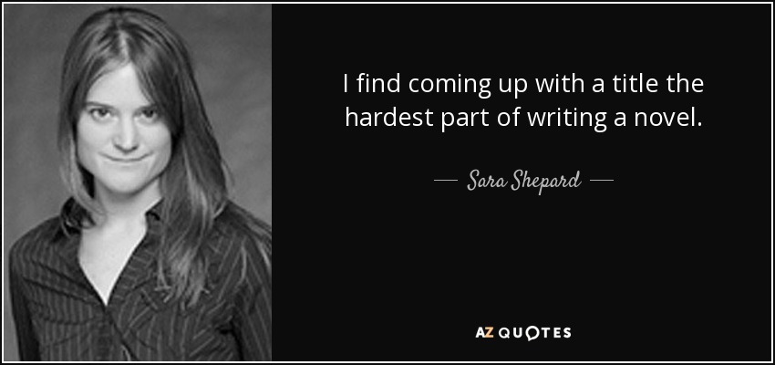 I find coming up with a title the hardest part of writing a novel. - Sara Shepard