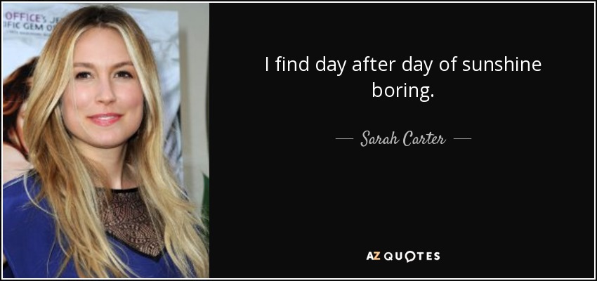 I find day after day of sunshine boring. - Sarah Carter