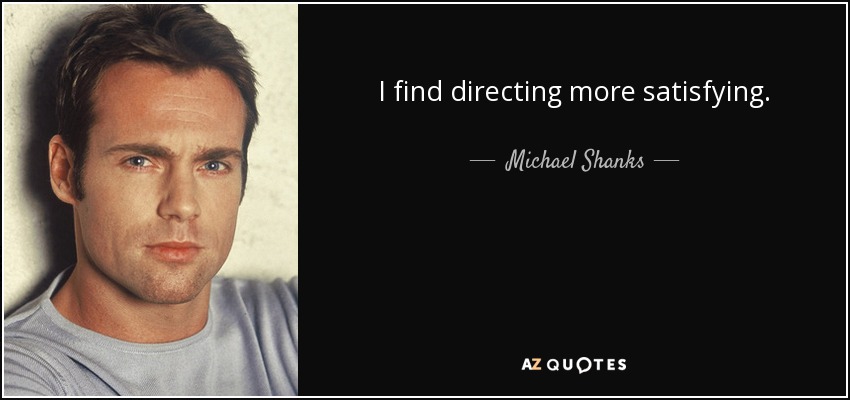 I find directing more satisfying. - Michael Shanks