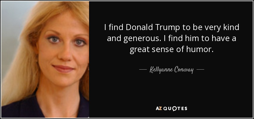 I find Donald Trump to be very kind and generous. I find him to have a great sense of humor. - Kellyanne Conway