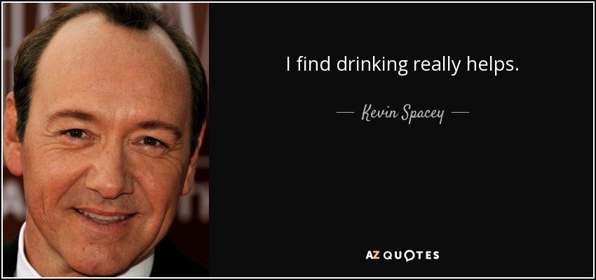 I find drinking really helps. - Kevin Spacey