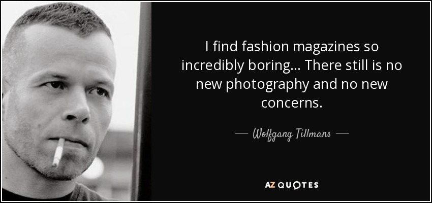 I find fashion magazines so incredibly boring . . . There still is no new photography and no new concerns. - Wolfgang Tillmans