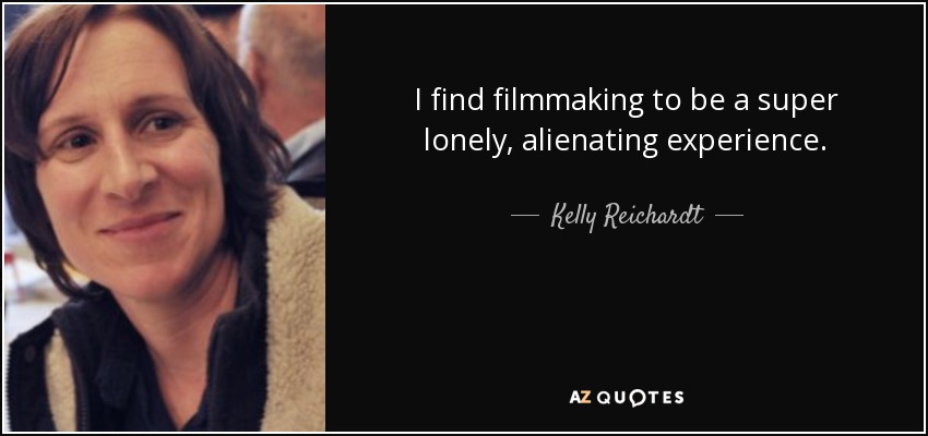 I find filmmaking to be a super lonely, alienating experience. - Kelly Reichardt