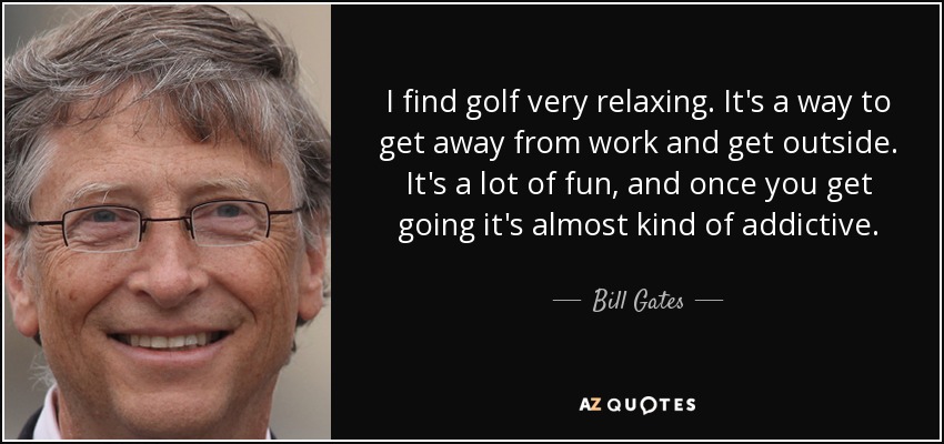 I find golf very relaxing. It's a way to get away from work and get outside. It's a lot of fun, and once you get going it's almost kind of addictive. - Bill Gates