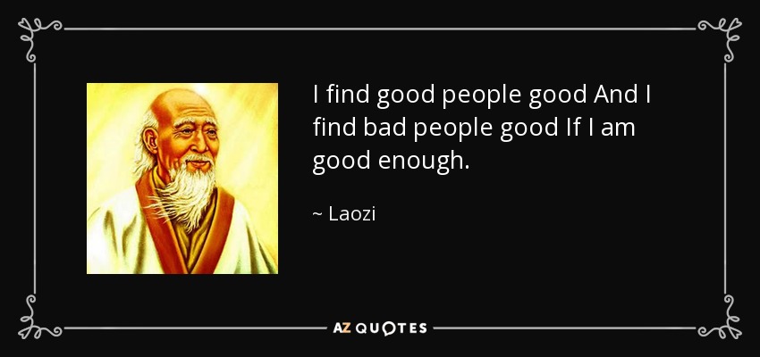 I find good people good And I find bad people good If I am good enough. - Laozi
