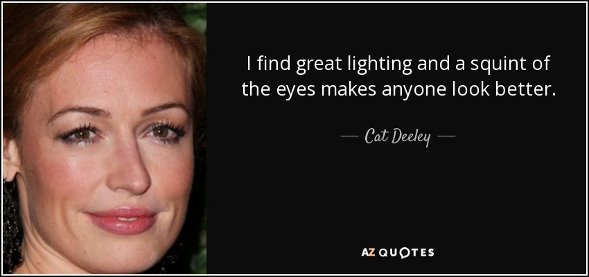 I find great lighting and a squint of the eyes makes anyone look better. - Cat Deeley