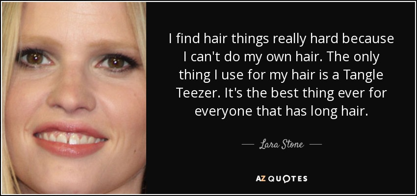 I find hair things really hard because I can't do my own hair. The only thing I use for my hair is a Tangle Teezer. It's the best thing ever for everyone that has long hair. - Lara Stone