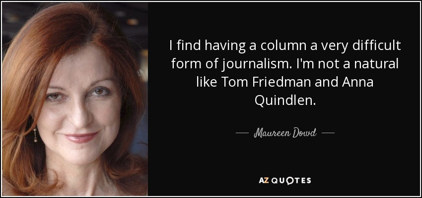 I find having a column a very difficult form of journalism. I'm not a natural like Tom Friedman and Anna Quindlen. - Maureen Dowd