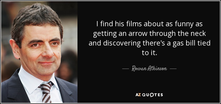 I find his films about as funny as getting an arrow through the neck and discovering there's a gas bill tied to it. - Rowan Atkinson