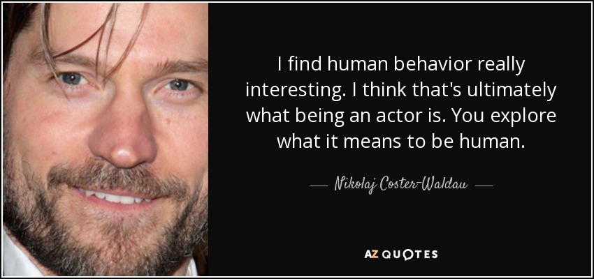 I find human behavior really interesting. I think that's ultimately what being an actor is. You explore what it means to be human. - Nikolaj Coster-Waldau