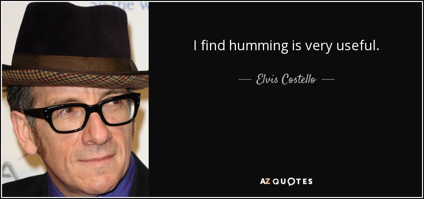I find humming is very useful. - Elvis Costello