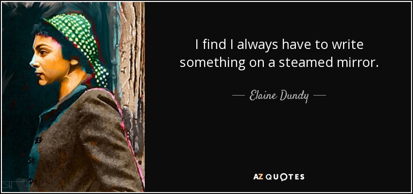 I find I always have to write something on a steamed mirror. - Elaine Dundy