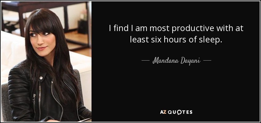 I find I am most productive with at least six hours of sleep. - Mandana Dayani