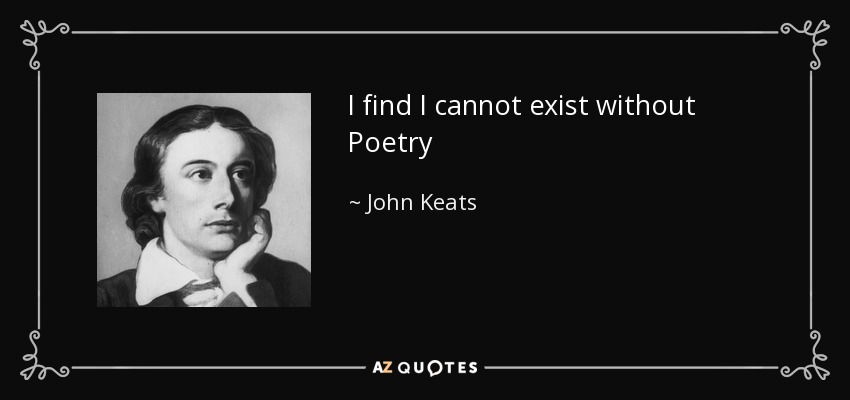 I find I cannot exist without Poetry - John Keats