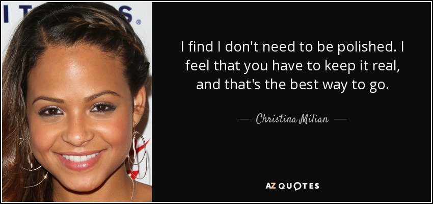 I find I don't need to be polished. I feel that you have to keep it real, and that's the best way to go. - Christina Milian