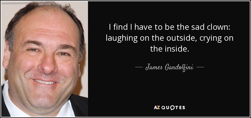 I find I have to be the sad clown: laughing on the outside, crying on the inside. - James Gandolfini