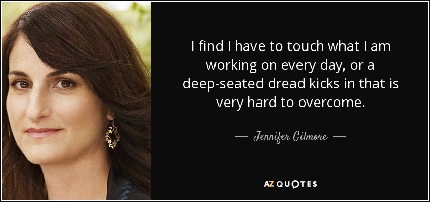 I find I have to touch what I am working on every day, or a deep-seated dread kicks in that is very hard to overcome. - Jennifer Gilmore