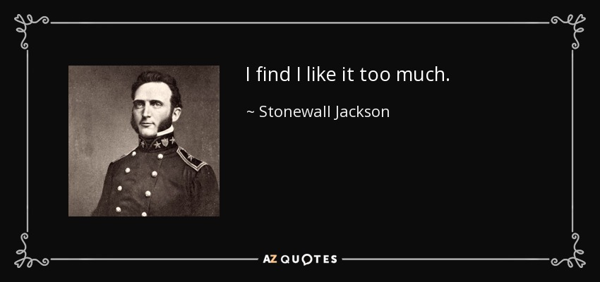 I find I like it too much. - Stonewall Jackson