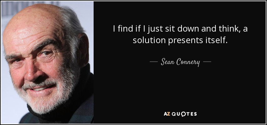 I find if I just sit down and think, a solution presents itself. - Sean Connery