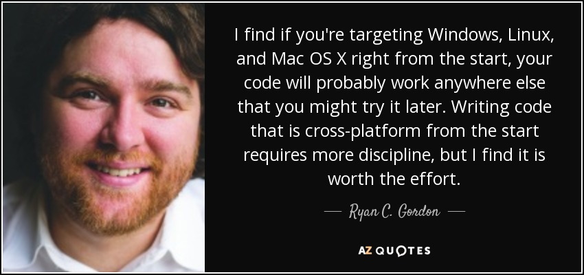 I find if you're targeting Windows, Linux, and Mac OS X right from the start, your code will probably work anywhere else that you might try it later. Writing code that is cross-platform from the start requires more discipline, but I find it is worth the effort. - Ryan C. Gordon