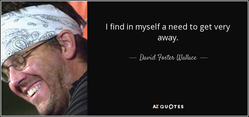 I find in myself a need to get very away. - David Foster Wallace