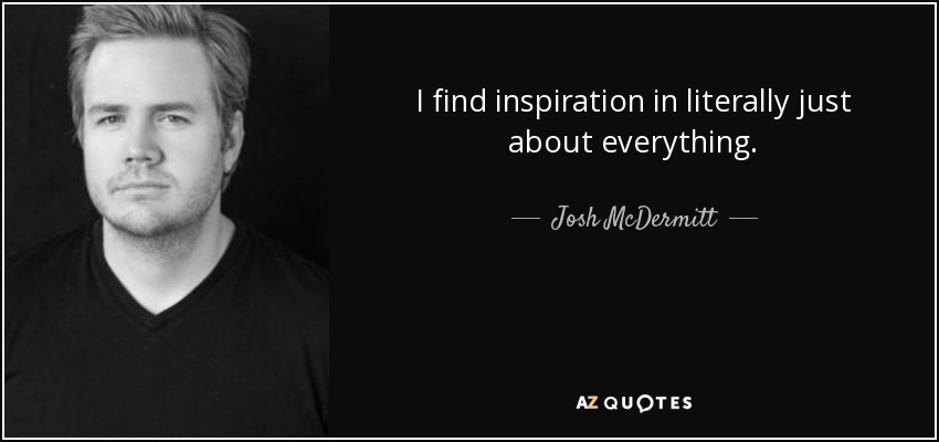 I find inspiration in literally just about everything. - Josh McDermitt