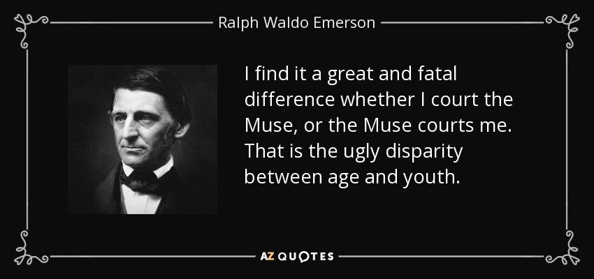 I find it a great and fatal difference whether I court the Muse, or the Muse courts me. That is the ugly disparity between age and youth. - Ralph Waldo Emerson