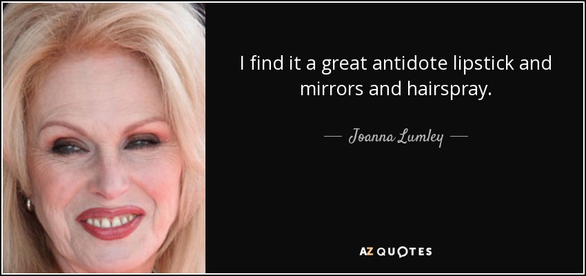 I find it a great antidote lipstick and mirrors and hairspray. - Joanna Lumley