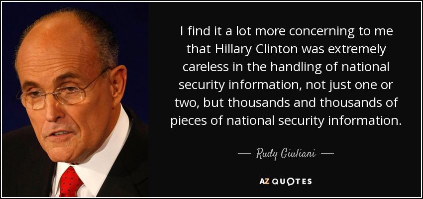 I find it a lot more concerning to me that Hillary Clinton was extremely careless in the handling of national security information, not just one or two, but thousands and thousands of pieces of national security information. - Rudy Giuliani