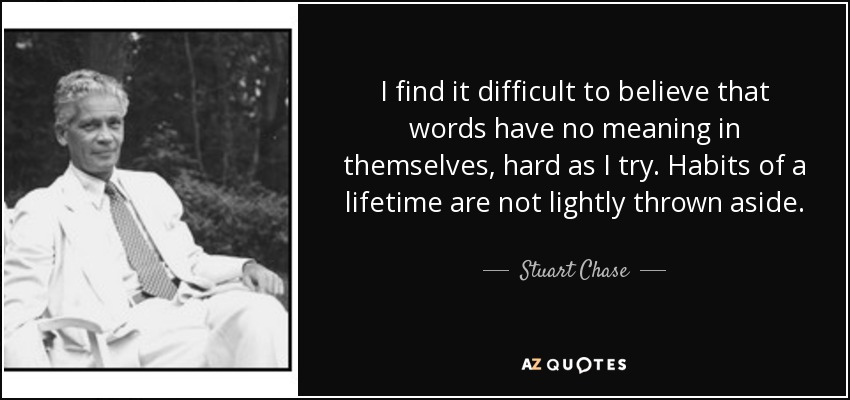 I find it difficult to believe that words have no meaning in themselves, hard as I try. Habits of a lifetime are not lightly thrown aside. - Stuart Chase
