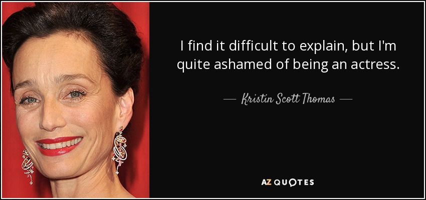 I find it difficult to explain, but I'm quite ashamed of being an actress. - Kristin Scott Thomas