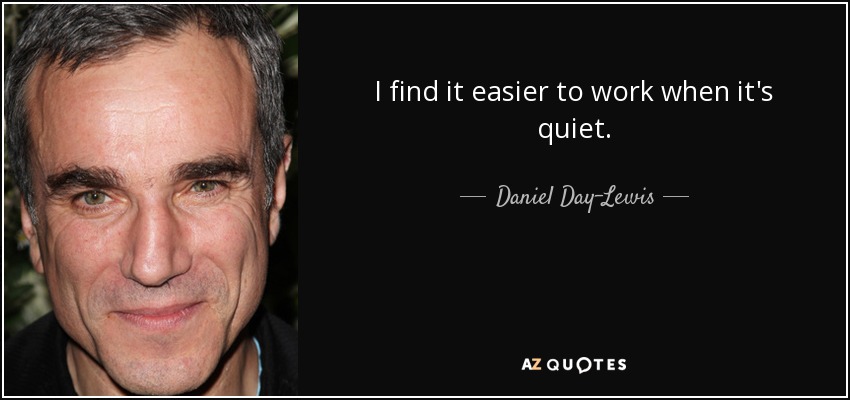 I find it easier to work when it's quiet. - Daniel Day-Lewis
