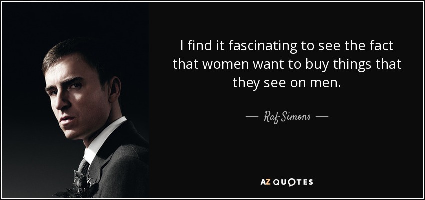 I find it fascinating to see the fact that women want to buy things that they see on men. - Raf Simons