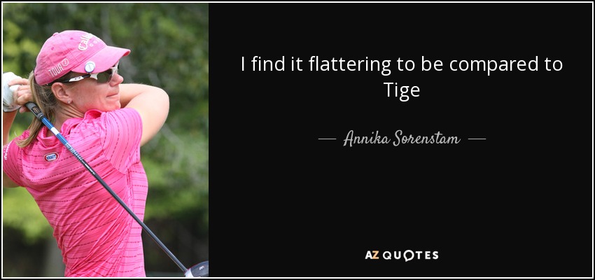 I find it flattering to be compared to Tige - Annika Sorenstam