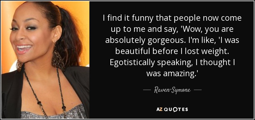 I find it funny that people now come up to me and say, 'Wow, you are absolutely gorgeous. I'm like, 'I was beautiful before I lost weight. Egotistically speaking, I thought I was amazing.' - Raven-Symone