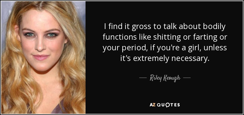 I find it gross to talk about bodily functions like shitting or farting or your period, if you're a girl, unless it's extremely necessary. - Riley Keough