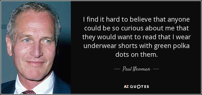 I find it hard to believe that anyone could be so curious about me that they would want to read that I wear underwear shorts with green polka dots on them. - Paul Newman